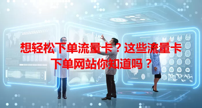 想轻松下单流量卡？这些流量卡下单网站你知道吗？