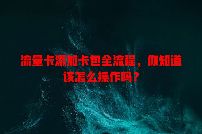 流量卡添加卡包全流程，你知道该怎么操作吗？