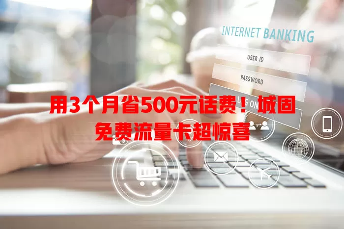 用3个月省500元话费！城固免费流量卡超惊喜