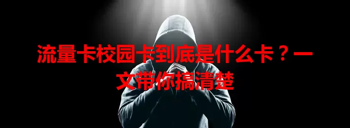 流量卡校园卡到底是什么卡？一文带你搞清楚