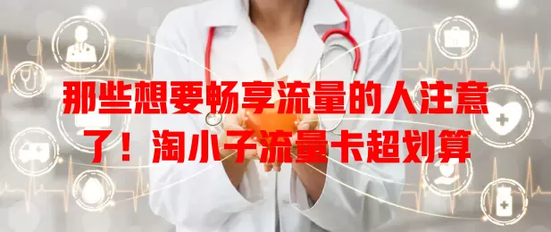 那些想要畅享流量的人注意了！淘小子流量卡超划算