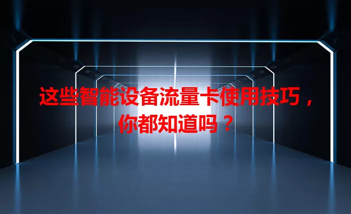 这些智能设备流量卡使用技巧，你都知道吗？
