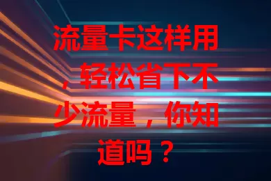 流量卡这样用，轻松省下不少流量，你知道吗？