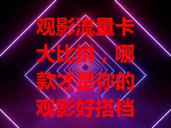 观影流量卡大比拼，哪款才是你的观影好搭档？