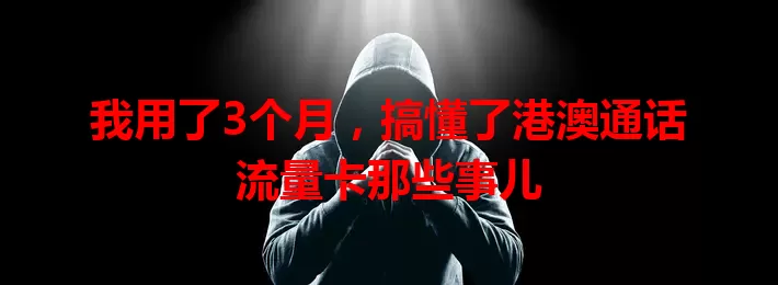 我用了3个月，搞懂了港澳通话流量卡那些事儿