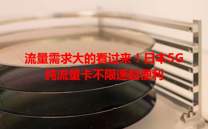 流量需求大的看过来！日本5G纯流量卡不限速超便利