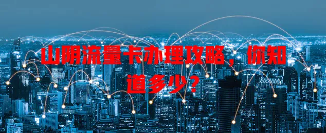 山阴流量卡办理攻略，你知道多少？
