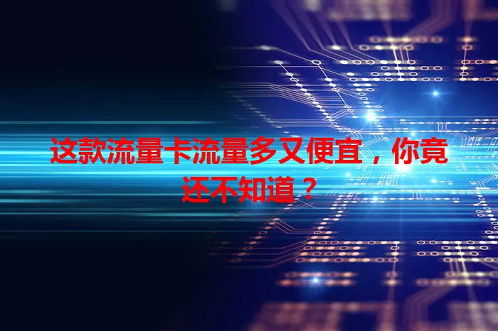 这款流量卡流量多又便宜，你竟还不知道？