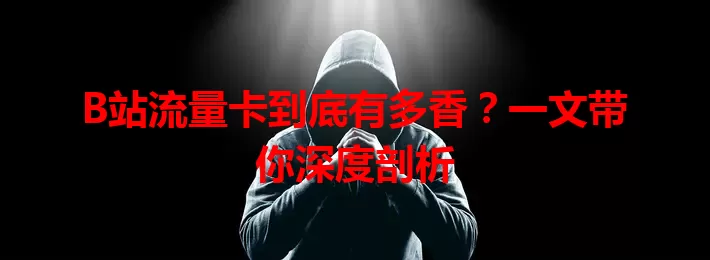 B站流量卡到底有多香？一文带你深度剖析
