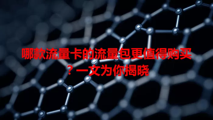 哪款流量卡的流量包更值得购买？一文为你揭晓