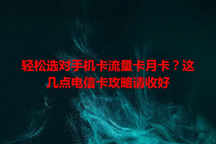 轻松选对手机卡流量卡月卡？这几点电信卡攻略请收好