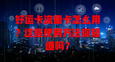 好运卡流量卡怎么用？这些使用方法你知道吗？