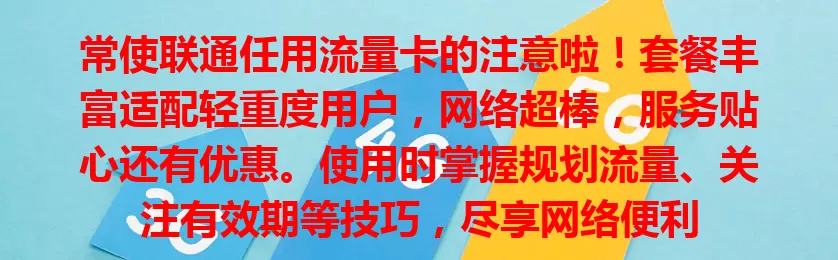 常使联通任用流量卡的注意啦！套餐丰富适配轻重度用户，网络超棒，服务贴心还有优惠。使用时掌握规划流量、关注有效期等技巧，尽享网络便利
