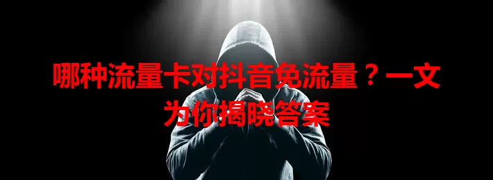哪种流量卡对抖音免流量？一文为你揭晓答案