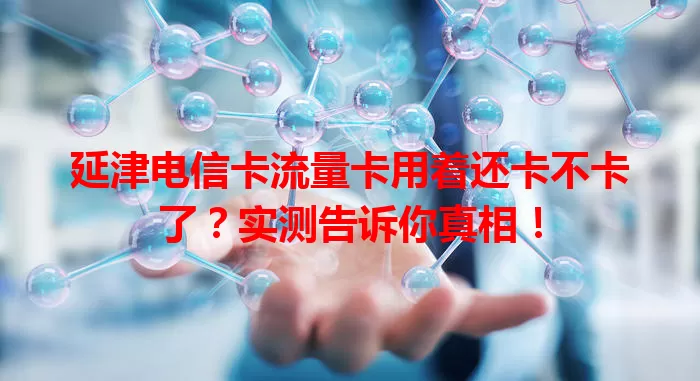 延津电信卡流量卡用着还卡不卡了？实测告诉你真相！