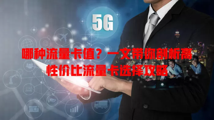 哪种流量卡值？一文带你剖析高性价比流量卡选择攻略