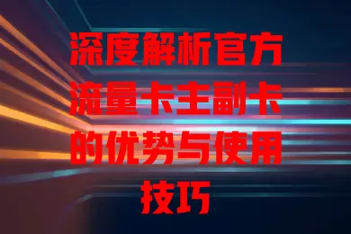 深度解析官方流量卡主副卡的优势与使用技巧