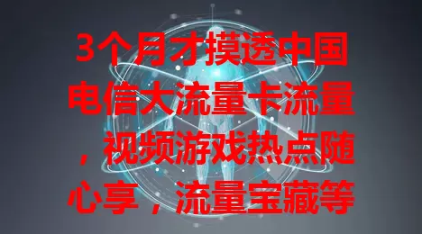 3个月才摸透中国电信大流量卡流量，视频游戏热点随心享，流量宝藏等你挖掘！
