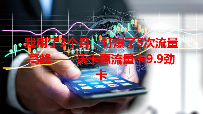 我用了3个月，打爆了5次流量高峰——沃卡惠流量卡9.9劲卡
