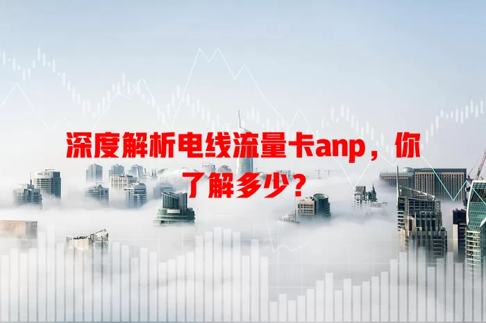 深度解析电线流量卡anp，你了解多少？