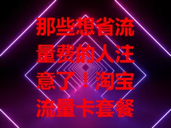 那些想省流量费的人注意了！淘宝流量卡套餐超划算