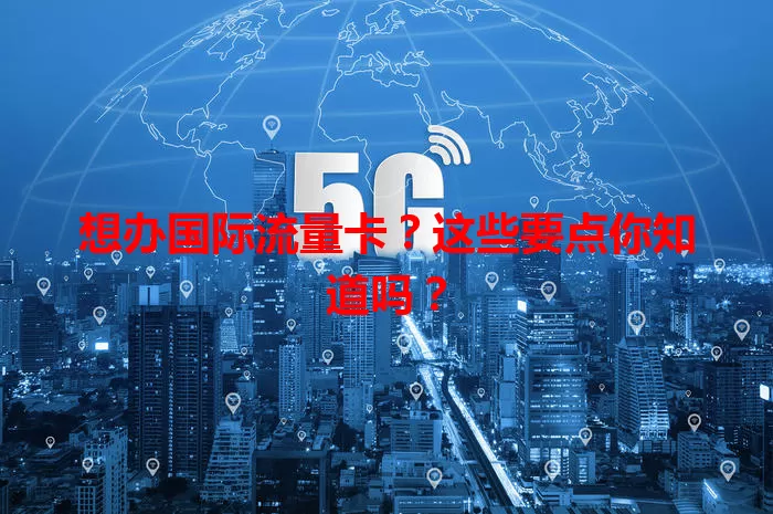 想办国际流量卡？这些要点你知道吗？
