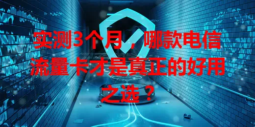 实测3个月，哪款电信流量卡才是真正的好用之选？