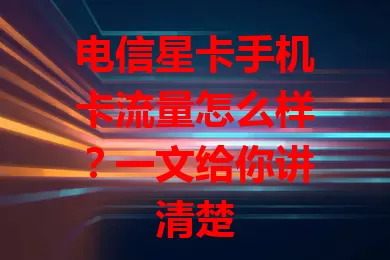 电信星卡手机卡流量怎么样？一文给你讲清楚