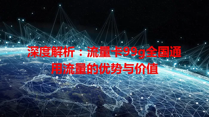 深度解析：流量卡99g全国通用流量的优势与价值