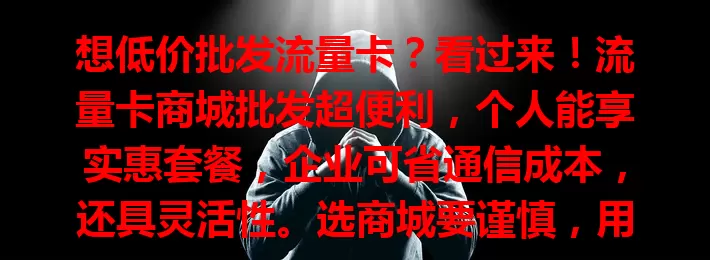 想低价批发流量卡？看过来！流量卡商城批发超便利，个人能享实惠套餐，企业可省通信成本，还具灵活性。选商城要谨慎，用好它能助你数字时代畅游无阻！