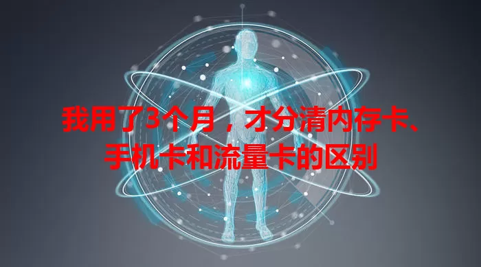 我用了3个月，才分清内存卡、手机卡和流量卡的区别