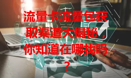流量卡流量包获取渠道大揭秘，你知道在哪找吗？
