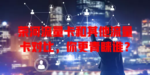 荣河流量卡和其他流量卡对比，你更青睐谁？