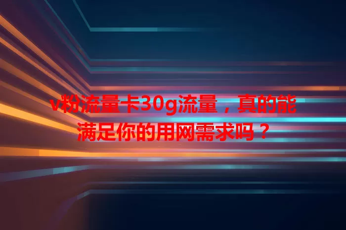 v粉流量卡30g流量，真的能满足你的用网需求吗？