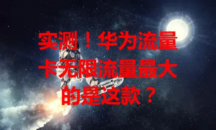 实测！华为流量卡无限流量最大的是这款？