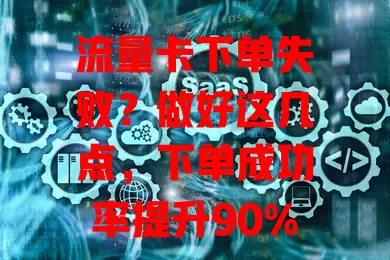 流量卡下单失败？做好这几点，下单成功率提升90%！