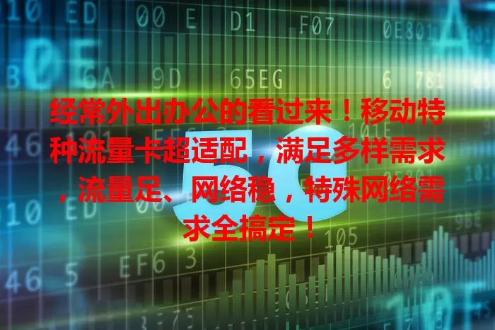 经常外出办公的看过来！移动特种流量卡超适配，满足多样需求，流量足、网络稳，特殊网络需求全搞定！