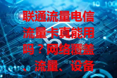 联通流量电信流量卡真能用吗？网络覆盖、流量、设备多方面深度解析！
