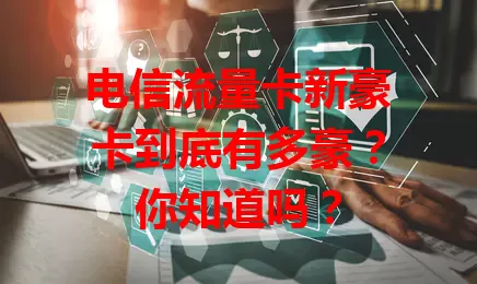 电信流量卡新豪卡到底有多豪？你知道吗？