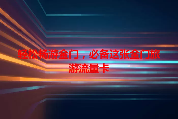 轻松畅游金门，必备这张金门旅游流量卡