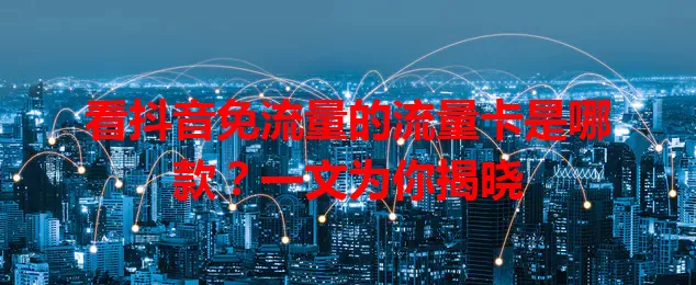 看抖音免流量的流量卡是哪款？一文为你揭晓