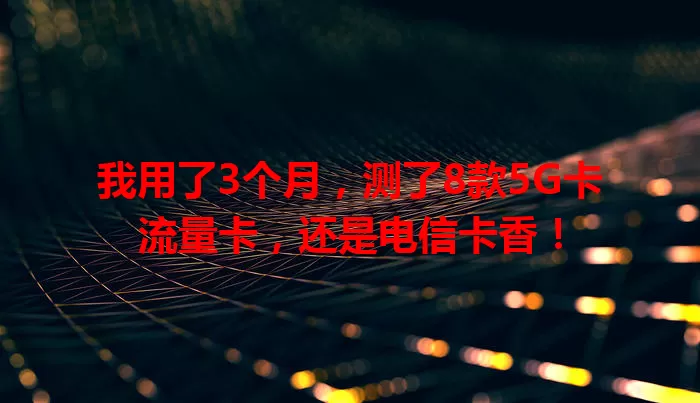 我用了3个月，测了8款5G卡流量卡，还是电信卡香！