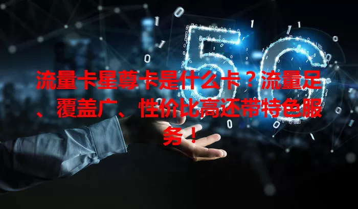 流量卡星尊卡是什么卡？流量足、覆盖广、性价比高还带特色服务！