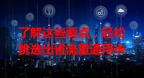 了解这些要点，轻松挑选出省流量通用卡