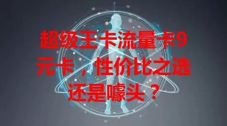 超级王卡流量卡9元卡，性价比之选还是噱头？