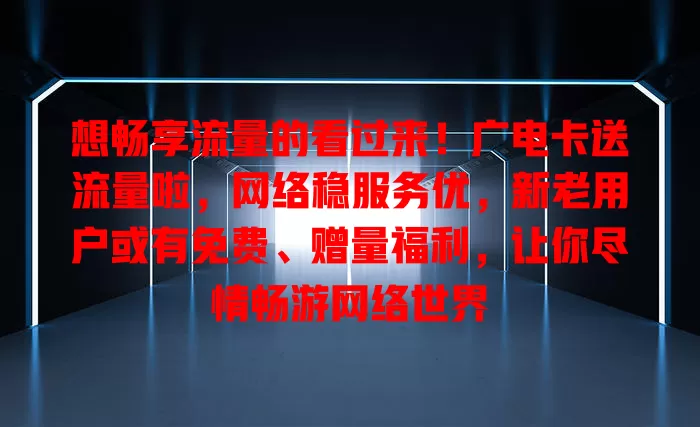 想畅享流量的看过来！广电卡送流量啦，网络稳服务优，新老用户或有免费、赠量福利，让你尽情畅游网络世界