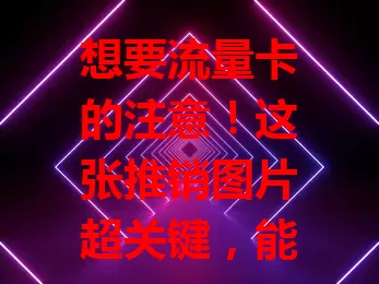 想要流量卡的注意！这张推销图片超关键，能展示外观、套餐内容及服务条款，助你快速挑到适合的流量卡，畅享网络生活