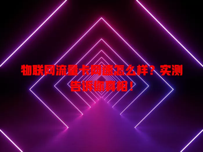 物联网流量卡网速怎么样？实测告诉你真相！