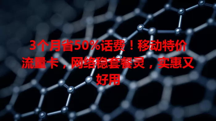 3个月省50%话费！移动特价流量卡，网络稳套餐灵，实惠又好用