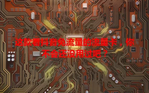 这款看抖音免流量的流量卡，你不会还没用过吧？